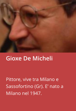 Gioxe De Micheli   Pittore, vive tra Milano e Sassofortino (Gr). E’ nato a Milano nel 1947.