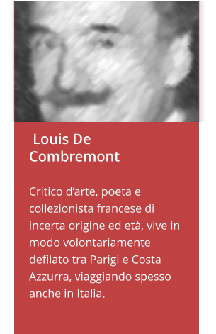 Louis De Combremont  Critico d’arte, poeta e collezionista francese di incerta origine ed età, vive in modo volontariamente defilato tra Parigi e Costa Azzurra, viaggiando spesso anche in Italia.