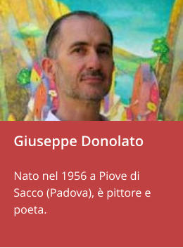 Giuseppe Donolato  Nato nel 1956 a Piove di Sacco (Padova), è pittore e poeta.