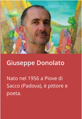 Giuseppe Donolato  Nato nel 1956 a Piove di Sacco (Padova), è pittore e poeta.