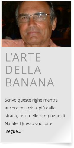 L’ARTE DELLA BANANA  Scrivo queste righe mentre ancora mi arriva, giù dalla strada, l’eco delle zampogne di Natale. Questo vuol dire [segue…]