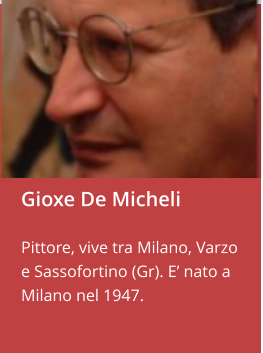 Gioxe De Micheli  Pittore, vive tra Milano, Varzo e Sassofortino (Gr). E’ nato a Milano nel 1947.