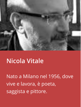 Nicola Vitale  Nato a Milano nel 1956, dove vive e lavora, è poeta, saggista e pittore.