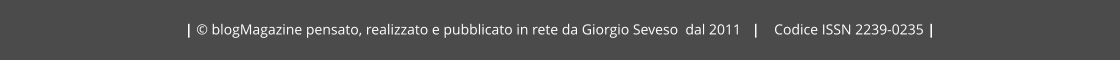 | © blogMagazine pensato, realizzato e pubblicato in rete da Giorgio Seveso  dal 2011   |    Codice ISSN 2239-0235 |
