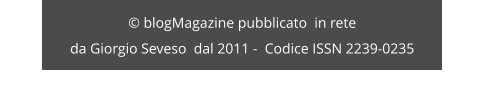© blogMagazine pubblicato  in rete da Giorgio Seveso  dal 2011 -  Codice ISSN 2239-0235