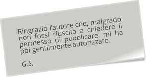 Ringrazio l’autore che, malgrado non fossi riuscito a chiedere il permesso di pubblicare, mi ha poi gentilmente autorizzato.G.S.