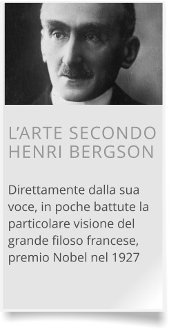 L’ARTE SECONDO HENRI BERGSON  Direttamente dalla sua voce, in poche battute la particolare visione del grande filoso francese, premio Nobel nel 1927