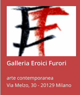 Galleria Eroici Furori  arte contemporanea Via Melzo, 30 - 20129 Milano
