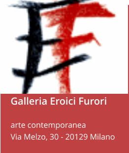 Galleria Eroici Furori  arte contemporanea Via Melzo, 30 - 20129 Milano