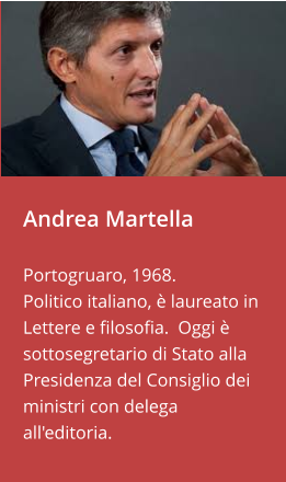 Andrea Martella   Portogruaro, 1968.  Politico italiano, è laureato in Lettere e filosofia.  Oggi è sottosegretario di Stato alla Presidenza del Consiglio dei ministri con delega all'editoria.