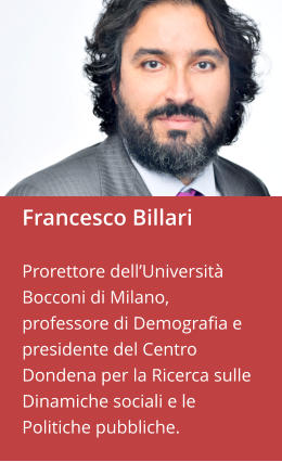 Francesco Billari  Prorettore dell’Università Bocconi di Milano, professore di Demografia e presidente del Centro Dondena per la Ricerca sulle Dinamiche sociali e le Politiche pubbliche.