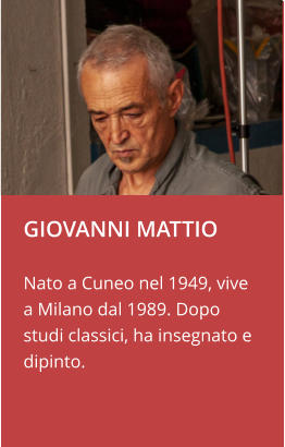 GIOVANNI MATTIO  Nato a Cuneo nel 1949, vive a Milano dal 1989. Dopo studi classici, ha insegnato e dipinto.