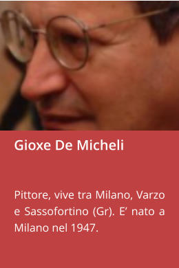 Gioxe De Micheli   Pittore, vive tra Milano, Varzo e Sassofortino (Gr). E’ nato a Milano nel 1947.