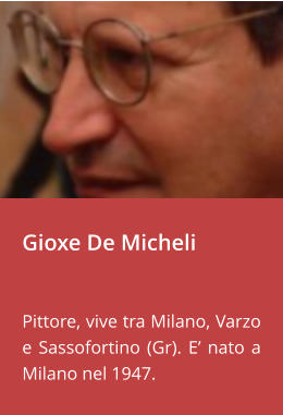 Gioxe De Micheli   Pittore, vive tra Milano, Varzo e Sassofortino (Gr). E’ nato a Milano nel 1947.