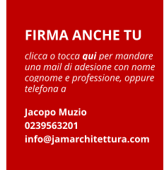 FIRMA ANCHE TU clicca o tocca qui per mandare una mail di adesione con nome cognome e professione, oppure telefona a  Jacopo Muzio 0239563201 info@jamarchitettura.com