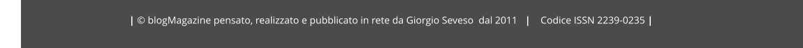 | © blogMagazine pensato, realizzato e pubblicato in rete da Giorgio Seveso  dal 2011   |    Codice ISSN 2239-0235 |