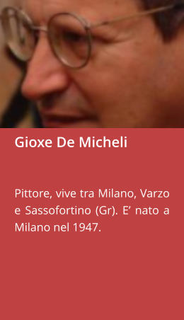 Gioxe De Micheli   Pittore, vive tra Milano, Varzo e Sassofortino (Gr). E’ nato a Milano nel 1947.