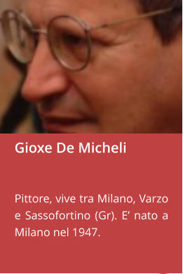 Gioxe De Micheli   Pittore, vive tra Milano, Varzo e Sassofortino (Gr). E’ nato a Milano nel 1947.