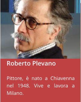 Roberto Plevano  Pittore, è nato a Chiavenna nel 1948. Vive e lavora a Milano.